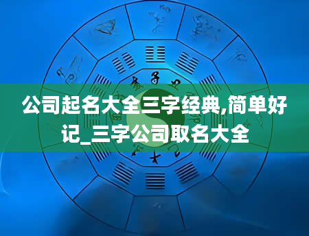 公司起名大全三字经典,简单好记_三字公司取名大全