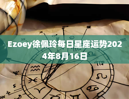 Ezoey徐佩玲每日星座运势2024年8月16日