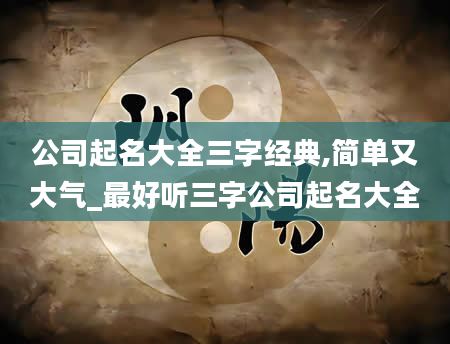 公司起名大全三字经典,简单又大气_最好听三字公司起名大全