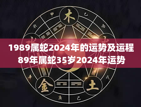 1989属蛇2024年的运势及运程 89年属蛇35岁2024年运势