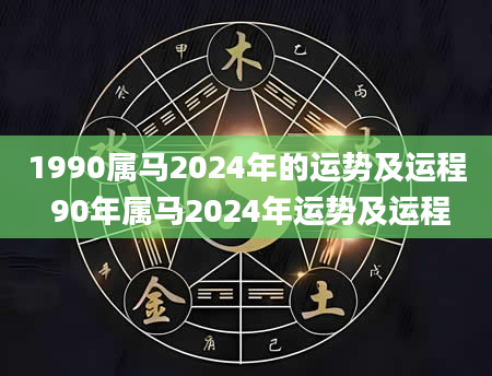 1990属马2024年的运势及运程 90年属马2024年运势及运程