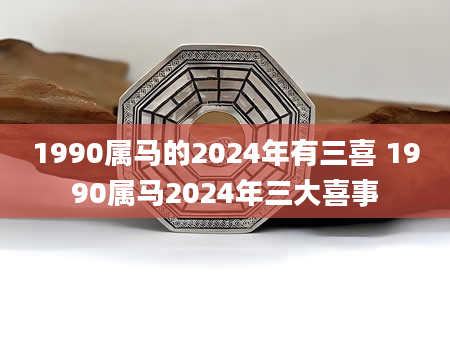 1990属马的2024年有三喜 1990属马2024年三大喜事