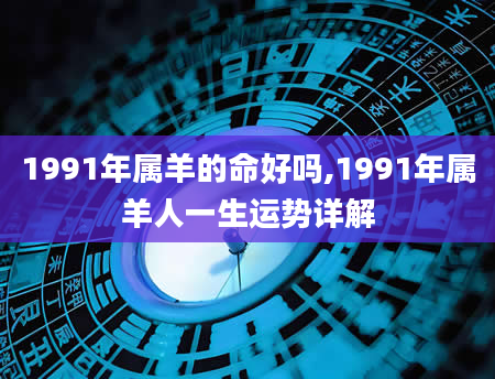 1991年属羊的命好吗,1991年属羊人一生运势详解