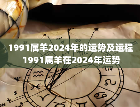 1991属羊2024年的运势及运程 1991属羊在2024年运势
