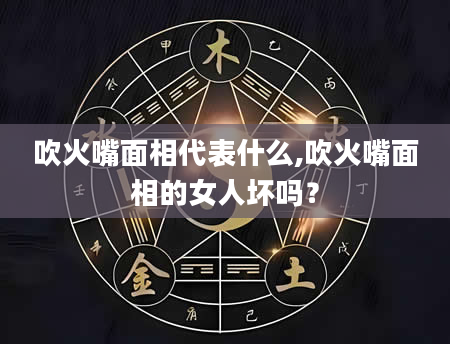 吹火嘴面相代表什么,吹火嘴面相的女人坏吗？