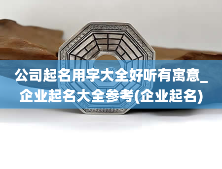 公司起名用字大全好听有寓意_企业起名大全参考(企业起名)