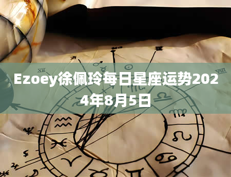 Ezoey徐佩玲每日星座运势2024年8月5日