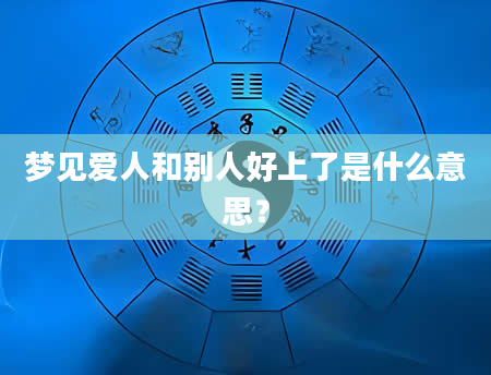 梦见爱人和别人好上了是什么意思？