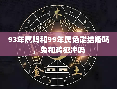 93年属鸡和99年属兔能结婚吗，兔和鸡犯冲吗