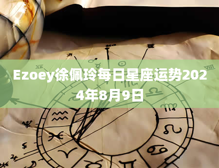 Ezoey徐佩玲每日星座运势2024年8月9日