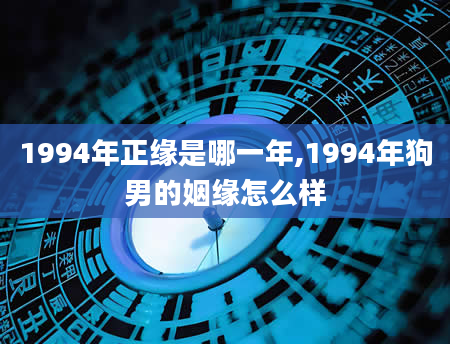 1994年正缘是哪一年,1994年狗男的姻缘怎么样