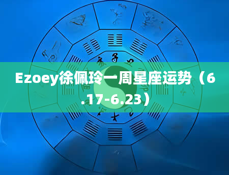 Ezoey徐佩玲一周星座运势（6.17-6.23）