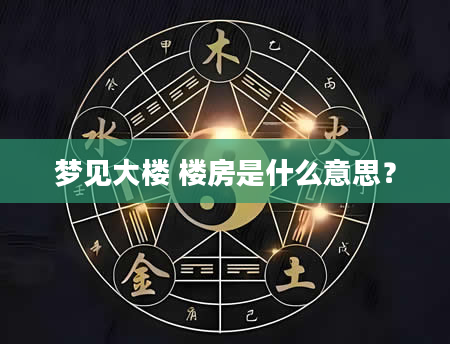 梦见大楼 楼房是什么意思？