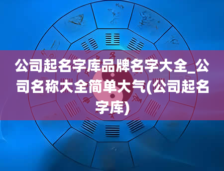 公司起名字库品牌名字大全_公司名称大全简单大气(公司起名字库)