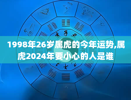 1998年26岁属虎的今年运势,属虎2024年要小心的人是谁