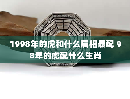 1998年的虎和什么属相最配 98年的虎配什么生肖