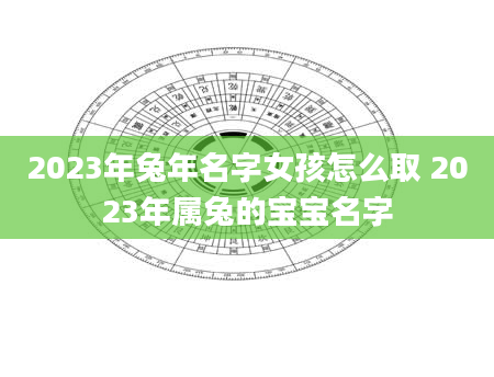 2023年兔年名字女孩怎么取 2023年属兔的宝宝名字