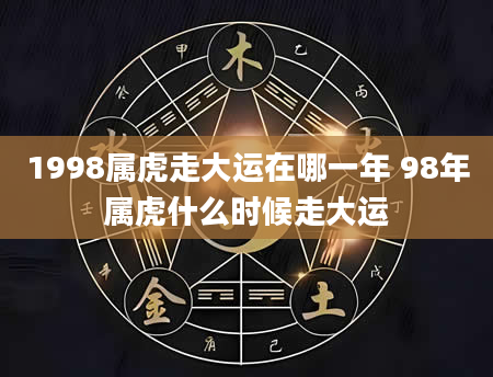 1998属虎走大运在哪一年 98年属虎什么时候走大运