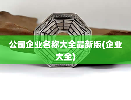 公司企业名称大全最新版(企业大全)