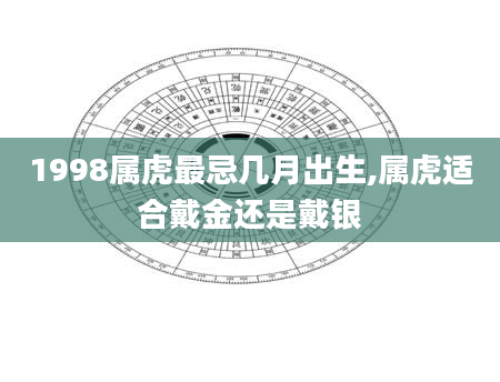 1998属虎最忌几月出生,属虎适合戴金还是戴银