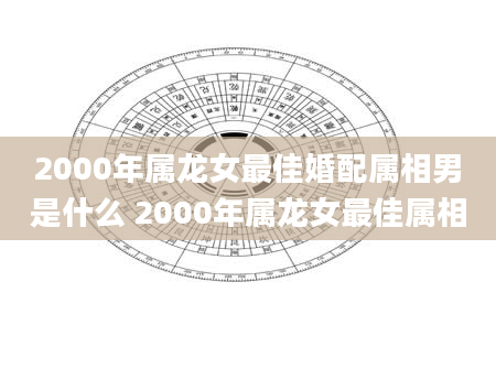 2000年属龙女最佳婚配属相男是什么 2000年属龙女最佳属相