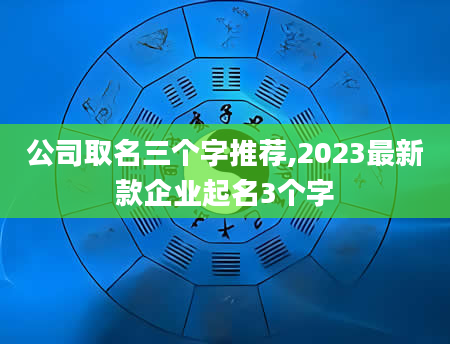 公司取名三个字推荐,2023最新款企业起名3个字