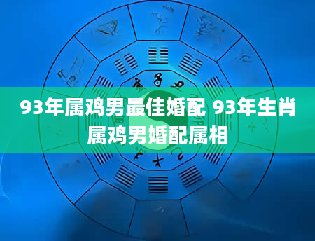 93年属鸡男最佳婚配 93年生肖属鸡男婚配属相