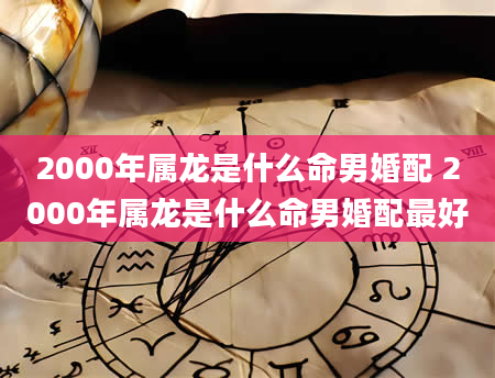 2000年属龙是什么命男婚配 2000年属龙是什么命男婚配最好