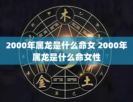 2000年属龙是什么命女 2000年属龙是什么命女性