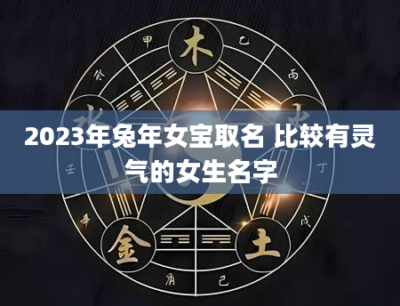 2023年兔年女宝取名 比较有灵气的女生名字