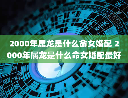 2000年属龙是什么命女婚配 2000年属龙是什么命女婚配最好
