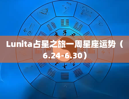 Lunita占星之旅一周星座运势（6.24-6.30）