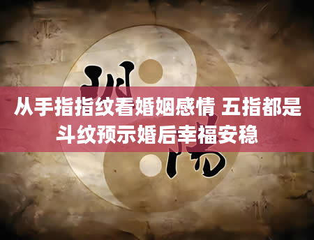 从手指指纹看婚姻感情 五指都是斗纹预示婚后幸福安稳