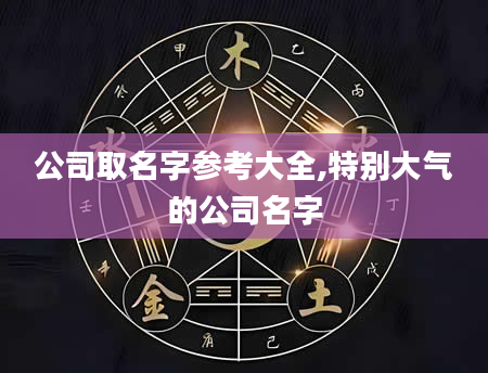 公司取名字参考大全,特别大气的公司名字