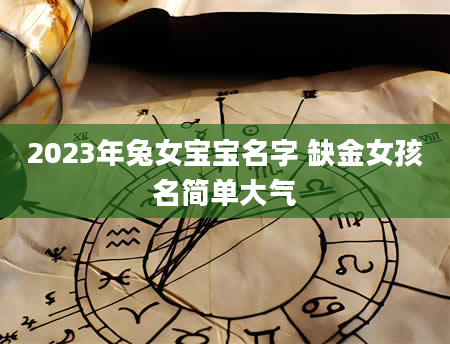 2023年兔女宝宝名字 缺金女孩名简单大气