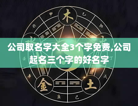 公司取名字大全3个字免费,公司起名三个字的好名字