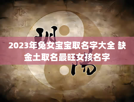 2023年兔女宝宝取名字大全 缺金土取名最旺女孩名字