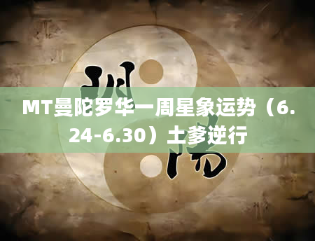 MT曼陀罗华一周星象运势（6.24-6.30）土爹逆行