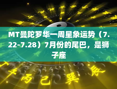 MT曼陀罗华一周星象运势（7.22-7.28）7月份的尾巴，是狮子座