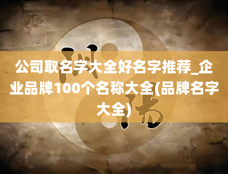 公司取名字大全好名字推荐_企业品牌100个名称大全(品牌名字大全)