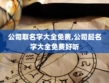 公司取名字大全免费,公司起名字大全免费好听