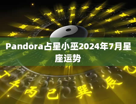 Pandora占星小巫2024年7月星座运势