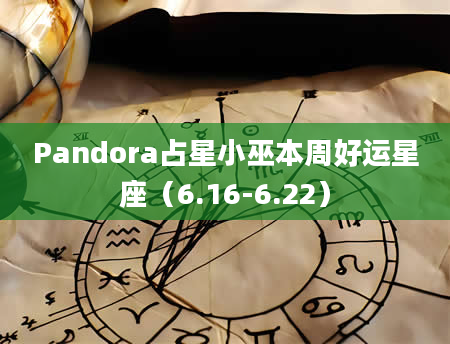 Pandora占星小巫本周好运星座（6.16-6.22）