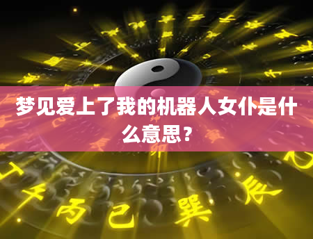 梦见爱上了我的机器人女仆是什么意思？