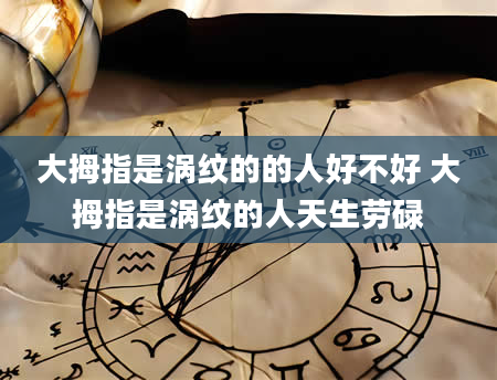 大拇指是涡纹的的人好不好 大拇指是涡纹的人天生劳碌