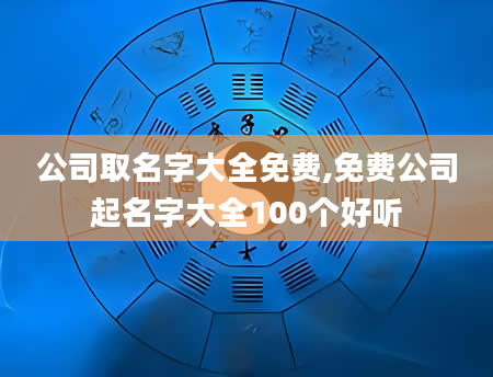 公司取名字大全免费,免费公司起名字大全100个好听