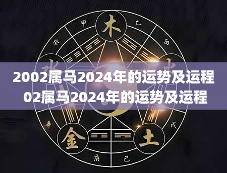 2002属马2024年的运势及运程 02属马2024年的运势及运程