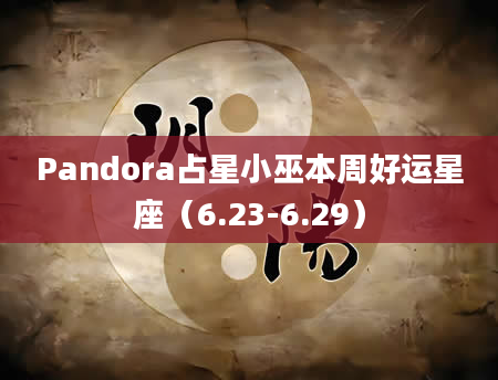 Pandora占星小巫本周好运星座（6.23-6.29）