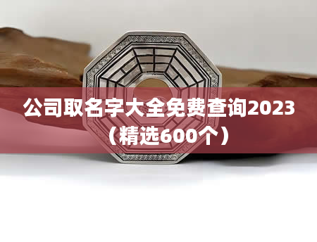 公司取名字大全免费查询2023（精选600个）