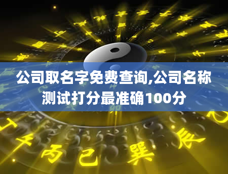 公司取名字免费查询,公司名称测试打分最准确100分